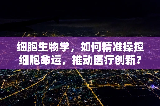 细胞生物学，如何精准操控细胞命运，推动医疗创新？