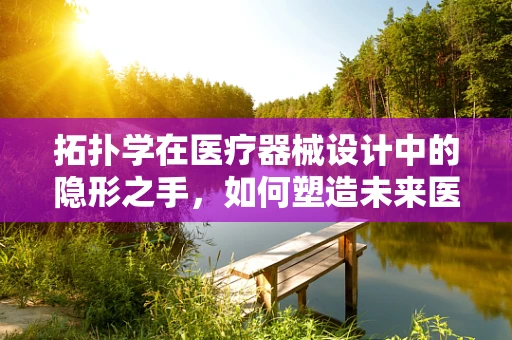 拓扑学在医疗器械设计中的隐形之手，如何塑造未来医疗设备的‘形状’？