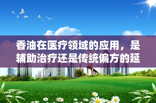 香油在医疗领域的应用，是辅助治疗还是传统偏方的延续？