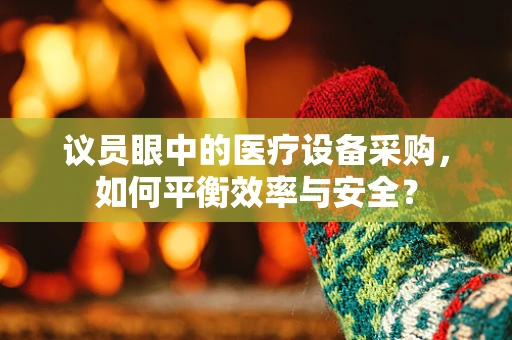 议员眼中的医疗设备采购，如何平衡效率与安全？