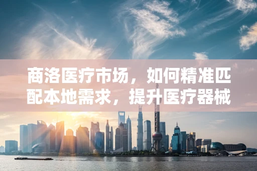 商洛医疗市场，如何精准匹配本地需求，提升医疗器械销售？
