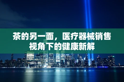 茶的另一面，医疗器械销售视角下的健康新解