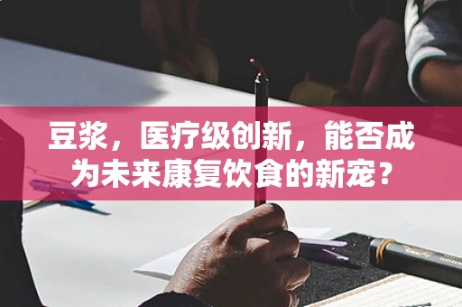 豆浆，医疗级创新，能否成为未来康复饮食的新宠？