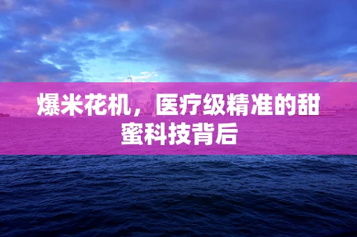 爆米花机，医疗级精准的甜蜜科技背后