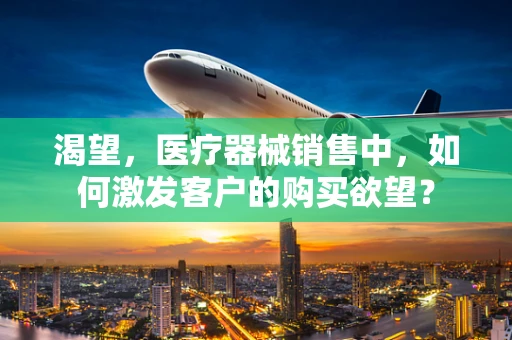 渴望，医疗器械销售中，如何激发客户的购买欲望？