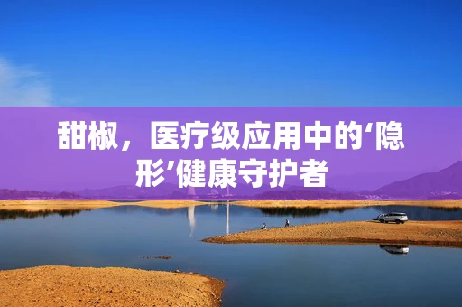 甜椒，医疗级应用中的‘隐形’健康守护者