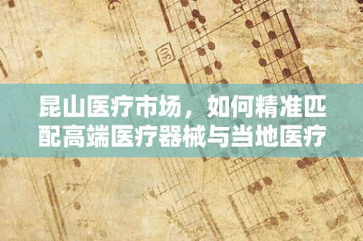 昆山医疗市场，如何精准匹配高端医疗器械与当地医疗需求？