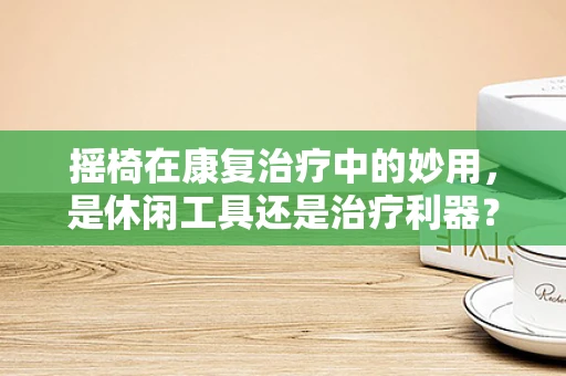 摇椅在康复治疗中的妙用，是休闲工具还是治疗利器？