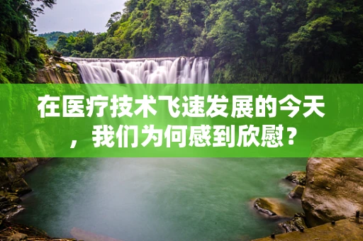 在医疗技术飞速发展的今天，我们为何感到欣慰？