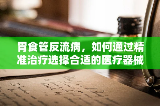胃食管反流病，如何通过精准治疗选择合适的医疗器械？