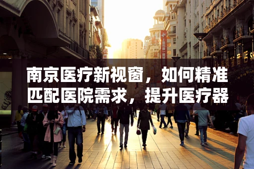南京医疗新视窗，如何精准匹配医院需求，提升医疗器械采购效率？