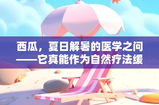 西瓜，夏日解暑的医学之问——它真能作为自然疗法缓解中暑症状吗？