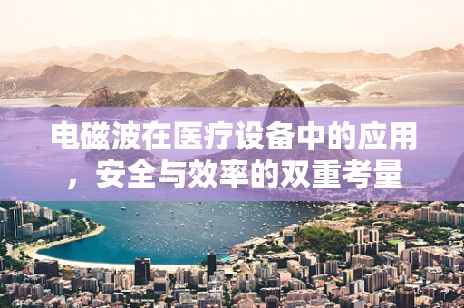 电磁波在医疗设备中的应用，安全与效率的双重考量