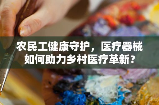 农民工健康守护，医疗器械如何助力乡村医疗革新？