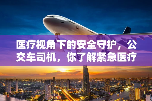 医疗视角下的安全守护，公交车司机，你了解紧急医疗包的秘密吗？
