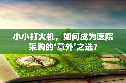 小小打火机，如何成为医院采购的‘意外’之选？