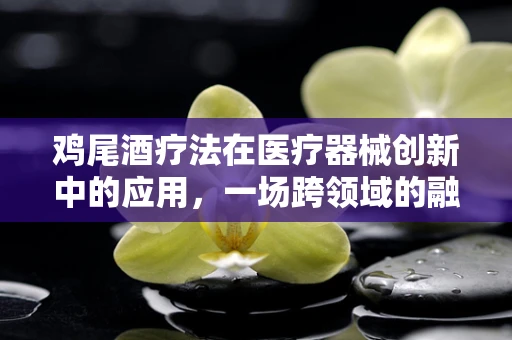 鸡尾酒疗法在医疗器械创新中的应用，一场跨领域的融合实验？
