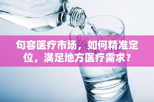 句容医疗市场，如何精准定位，满足地方医疗需求？