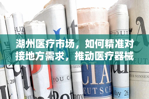 湖州医疗市场，如何精准对接地方需求，推动医疗器械创新应用？