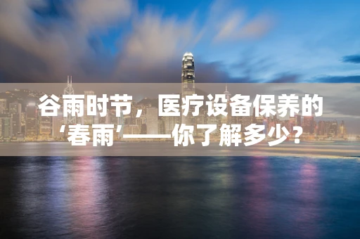 谷雨时节，医疗设备保养的‘春雨’——你了解多少？