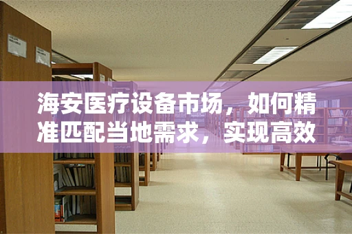 海安医疗设备市场，如何精准匹配当地需求，实现高效供给？