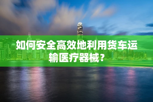 如何安全高效地利用货车运输医疗器械？