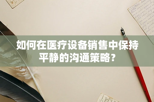 如何在医疗设备销售中保持平静的沟通策略？