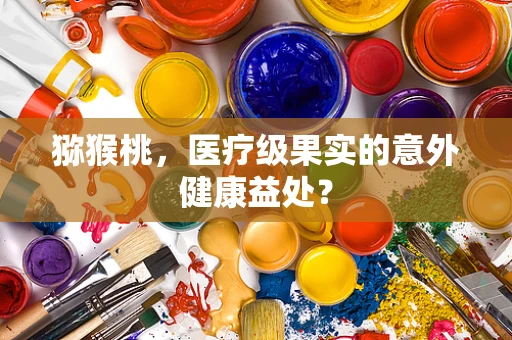 猕猴桃，医疗级果实的意外健康益处？