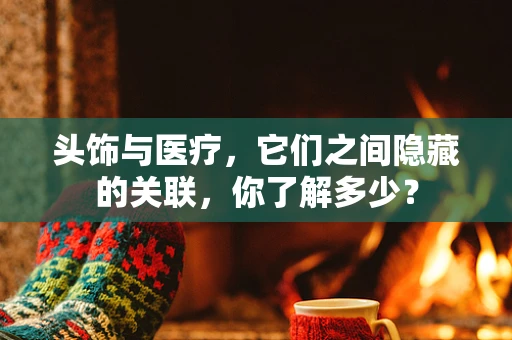 头饰与医疗，它们之间隐藏的关联，你了解多少？