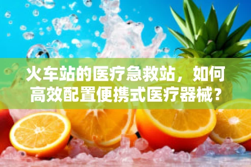 火车站的医疗急救站，如何高效配置便携式医疗器械？