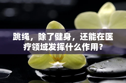 跳绳，除了健身，还能在医疗领域发挥什么作用？