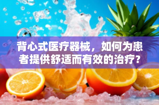 背心式医疗器械，如何为患者提供舒适而有效的治疗？