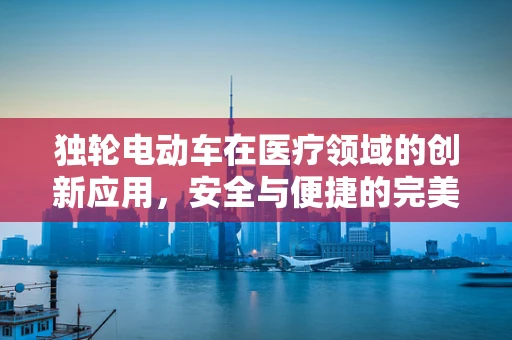 独轮电动车在医疗领域的创新应用，安全与便捷的完美结合？