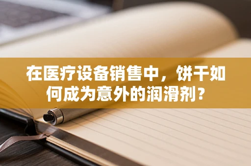 在医疗设备销售中，饼干如何成为意外的润滑剂？