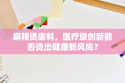 麻辣烫底料，医疗级创新能否烫出健康新风尚？