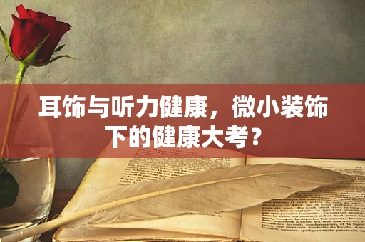 耳饰与听力健康，微小装饰下的健康大考？