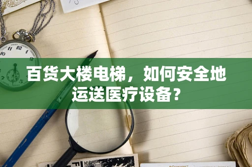 百货大楼电梯，如何安全地运送医疗设备？