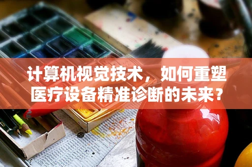 计算机视觉技术，如何重塑医疗设备精准诊断的未来？