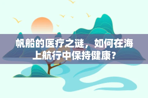 帆船的医疗之谜，如何在海上航行中保持健康？