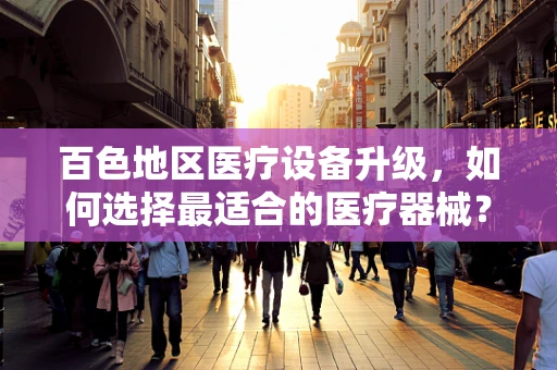 百色地区医疗设备升级，如何选择最适合的医疗器械？
