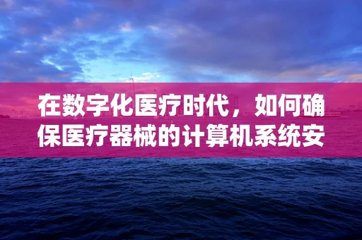 在数字化医疗时代，如何确保医疗器械的计算机系统安全无虞？