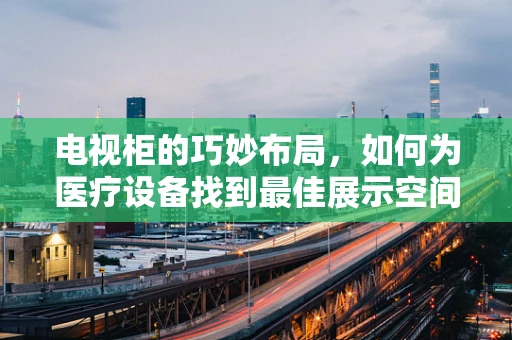 电视柜的巧妙布局，如何为医疗设备找到最佳展示空间？