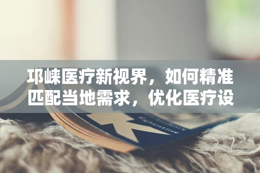 邛崃医疗新视界，如何精准匹配当地需求，优化医疗设备采购策略？