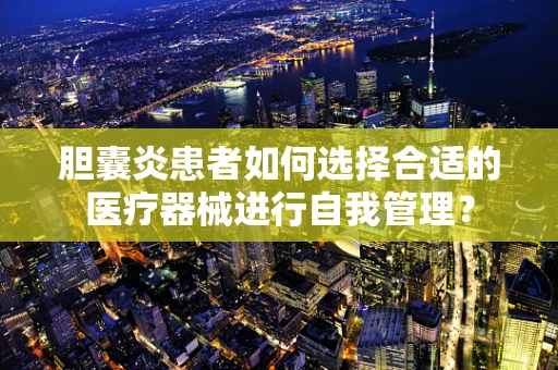 胆囊炎患者如何选择合适的医疗器械进行自我管理？