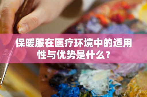保暖服在医疗环境中的适用性与优势是什么？