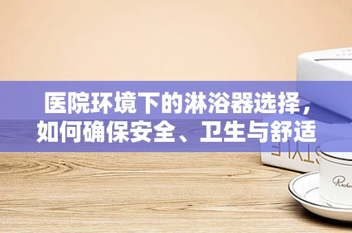 医院环境下的淋浴器选择，如何确保安全、卫生与舒适并重？