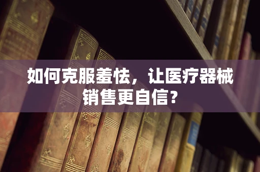如何克服羞怯，让医疗器械销售更自信？