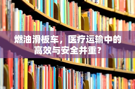 燃油滑板车，医疗运输中的高效与安全并重？