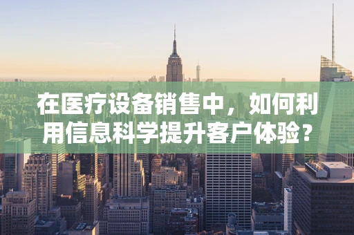 在医疗设备销售中，如何利用信息科学提升客户体验？