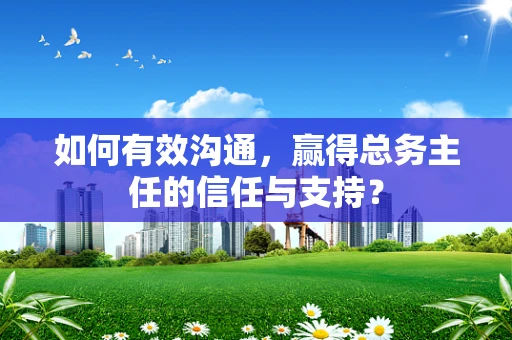 如何有效沟通，赢得总务主任的信任与支持？